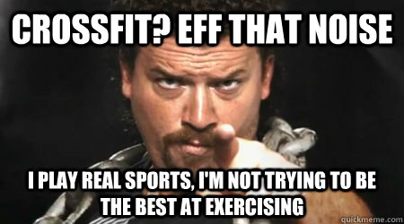 CrossFit? Eff that noise i play real sports, I'm not trying to be the best at exercising  