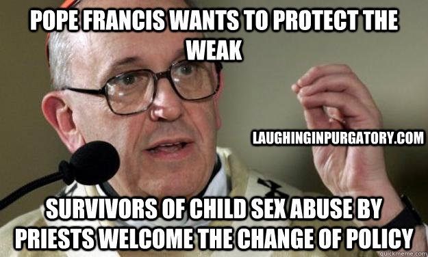 Pope Francis wants to protect the weak Survivors of child sex abuse by priests welcome the change of policy LaughinginPurgatory.com - Pope Francis wants to protect the weak Survivors of child sex abuse by priests welcome the change of policy LaughinginPurgatory.com  hipster pope francis