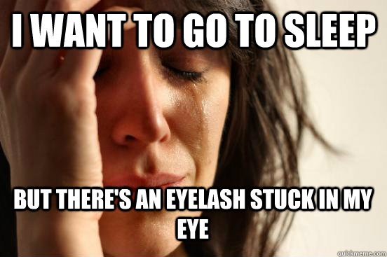 I want to go to sleep But there's an eyelash stuck in my eye  First World Problems
