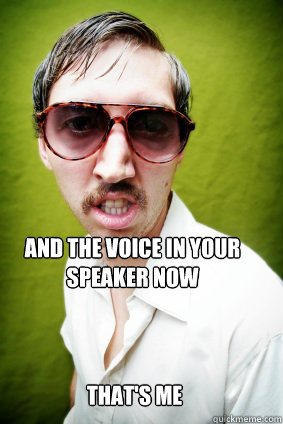 And the voice in your speaker now  That's me  