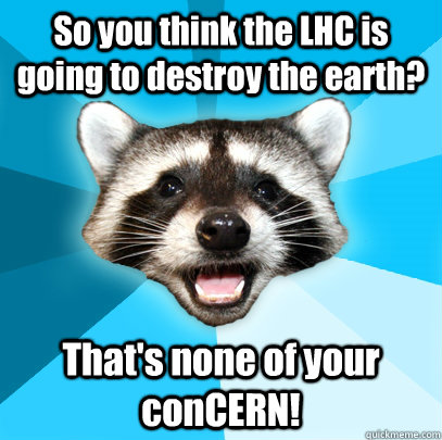 So you think the LHC is going to destroy the earth? That's none of your conCERN!  Lame Pun Coon