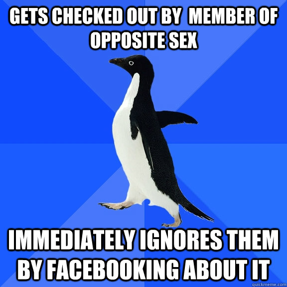 Gets checked out by  member of opposite sex Immediately ignores them by facebooking about it - Gets checked out by  member of opposite sex Immediately ignores them by facebooking about it  Socially Awkward Penguin