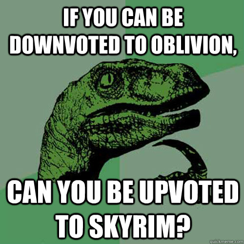 if you can be downvoted to oblivion, can you be upvoted to skyrim?  Philosoraptor