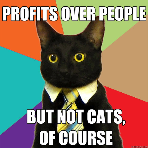 Profits over People but not cats, of course - Profits over People but not cats, of course  Business Cat