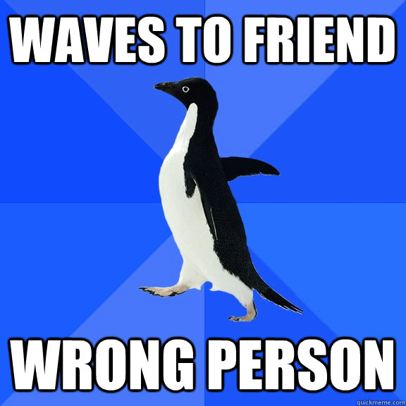 Waves to friend wrong person  Socially Awkward Penguin