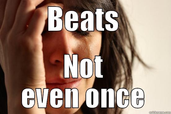 BEATS NOT EVEN ONCE First World Problems