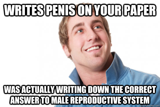writes PENIS on your paper Was actually writing down the correct answer to male reproductive system    Misunderstood Douchebag