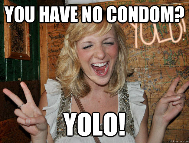 you have no condom? yolo!  Yolo Girl