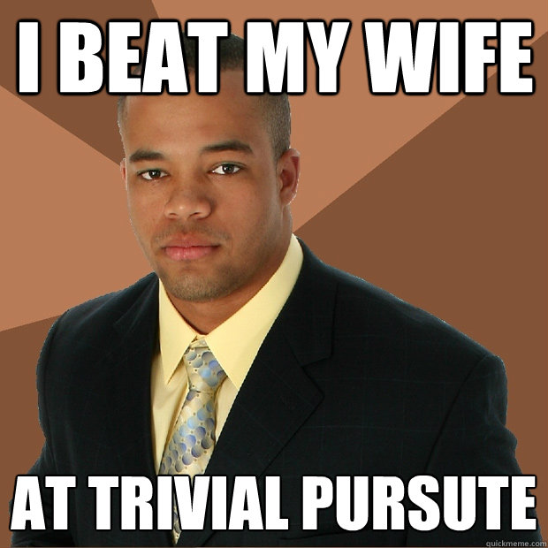 i beat my wife at trivial pursute  Successful Black Man
