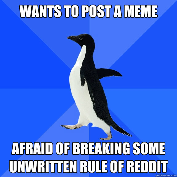 Wants to post a meme afraid of breaking some unwritten rule of reddit - Wants to post a meme afraid of breaking some unwritten rule of reddit  Socially Awkward Penguin