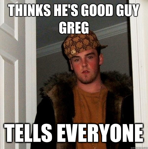 Thinks he's good guy greg Tells everyone  Scumbag Steve