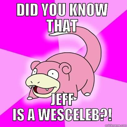 DID YOU KNOW THAT JEFF IS A WESCELEB?! Slowpoke
