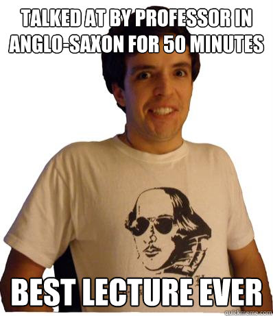 Talked at by professor in Anglo-Saxon for 50 minutes Best lecture ever - Talked at by professor in Anglo-Saxon for 50 minutes Best lecture ever  English major