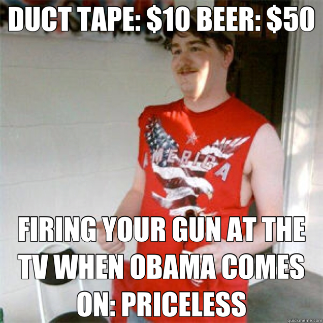 DUCT TAPE: $10 BEER: $50 FIRING YOUR GUN AT THE TV WHEN OBAMA COMES ON: PRICELESS - DUCT TAPE: $10 BEER: $50 FIRING YOUR GUN AT THE TV WHEN OBAMA COMES ON: PRICELESS  Redneck Randall