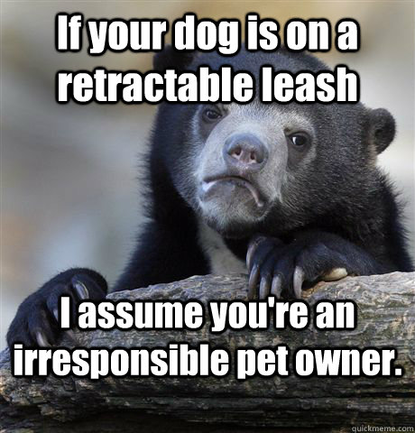 If your dog is on a retractable leash I assume you're an irresponsible pet owner.  Confession Bear
