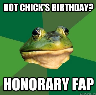 Hot Chick's Birthday? Honorary fap  Foul Bachelor Frog