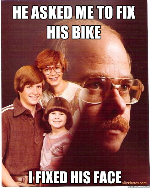 He asked me to fix his bike i fixed his face  Vengeance Dad