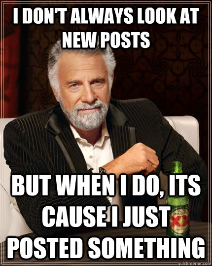 I don't always look at new posts but when I do, its cause i just posted something - I don't always look at new posts but when I do, its cause i just posted something  The Most Interesting Man In The World