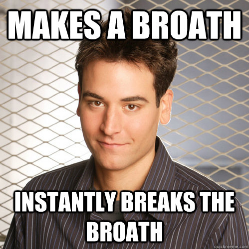 Makes a Broath Instantly breaks the Broath  Scumbag Ted Mosby