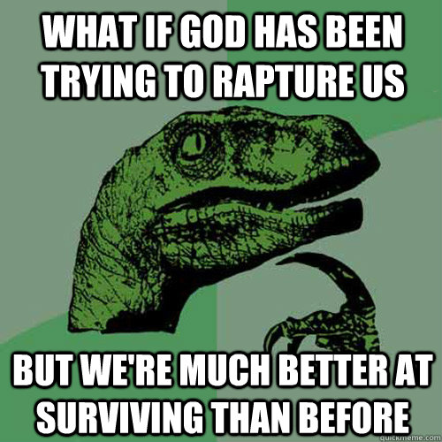 What if god has been trying to rapture us  But we're much better at surviving than before  Philosoraptor