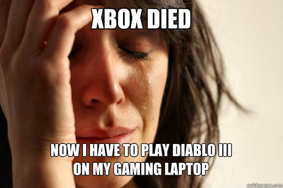 XBOX Died
 Now I have to play Diablo III 
on my gaming laptop   First World Problems