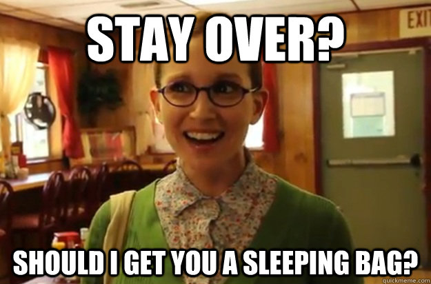 Stay Over? Should I get you a Sleeping Bag?  Sexually Oblivious Female