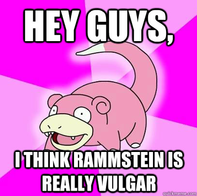 Hey guys, I think rammstein is really vulgar  Slowpoke