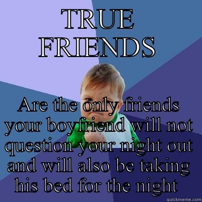 TRUE FRIENDS ARE THE ONLY FRIENDS YOUR BOYFRIEND WILL NOT QUESTION YOUR NIGHT OUT AND WILL ALSO BE TAKING HIS BED FOR THE NIGHT  Success Kid