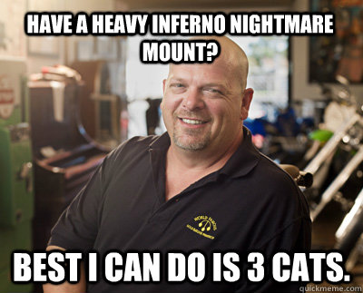 Have a Heavy Inferno Nightmare Mount? best i can do is 3 cats.  - Have a Heavy Inferno Nightmare Mount? best i can do is 3 cats.   Pawn Stars