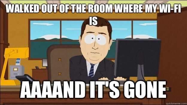 Walked out of the room where my wi-fi is AAAAND It's gone  aaaand its gone