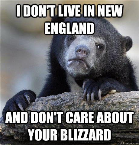 i DON'T LIVE IN NEW ENGLAND AND DON'T CARE ABOUT YOUR BLIZZARD - i DON'T LIVE IN NEW ENGLAND AND DON'T CARE ABOUT YOUR BLIZZARD  confessionbear