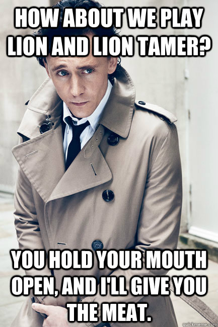 How about we play lion and lion tamer?  You hold your mouth open, and I'll give you the meat. - How about we play lion and lion tamer?  You hold your mouth open, and I'll give you the meat.  Dirty Hiddleston