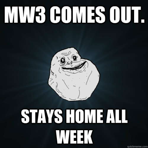 MW3 comes out. stays home all week  Forever Alone