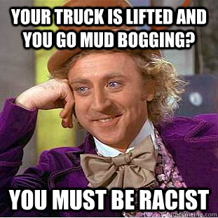 Your truck is lifted and you go mud bogging? You must be racist  Condescending Wonka