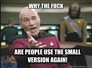 why the fuck Are people use the small Version again!  Annoyed Picard