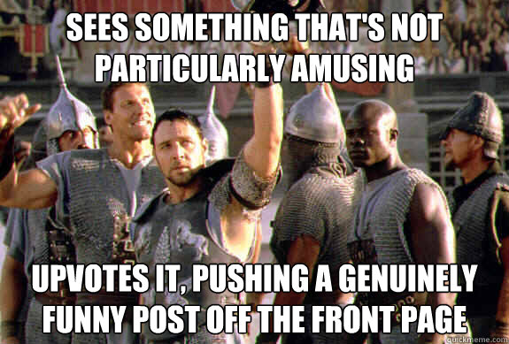 sees something that's not particularly amusing upvotes it, pushing a genuinely funny post off the front page  Upvoting Maximus