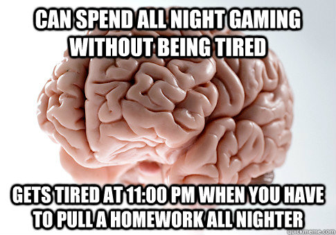 CAN SPEND ALL NIGHT GAMING  WITHOUT BEING TIRED GETS TIRED AT 11:00 PM WHEN YOU HAVE TO PULL A HOMEWORK ALL NIGHTER  Scumbag Brain