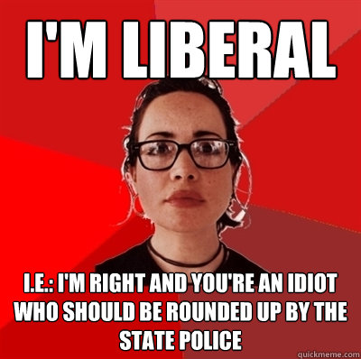 I'm liberal i.e.: I'm right and you're an idiot who should be rounded up by the state police  Liberal Douche Garofalo