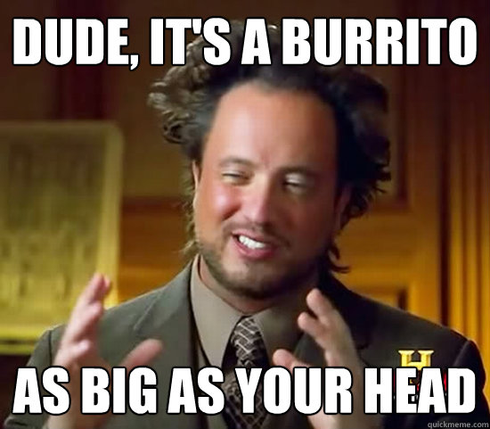 dude, it's a burrito as big as your head  Ancient Aliens