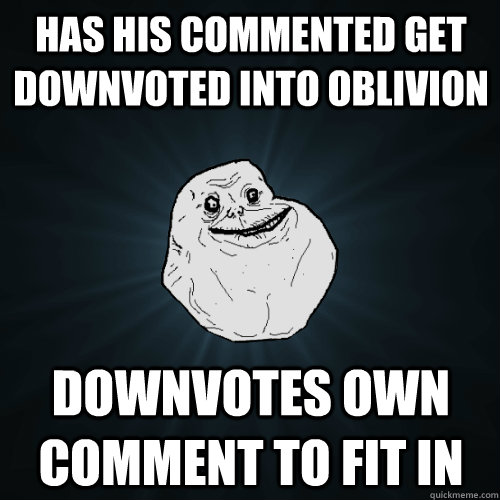 Has his commented get downvoted into oblivion Downvotes own comment to fit in - Has his commented get downvoted into oblivion Downvotes own comment to fit in  Forever Alone
