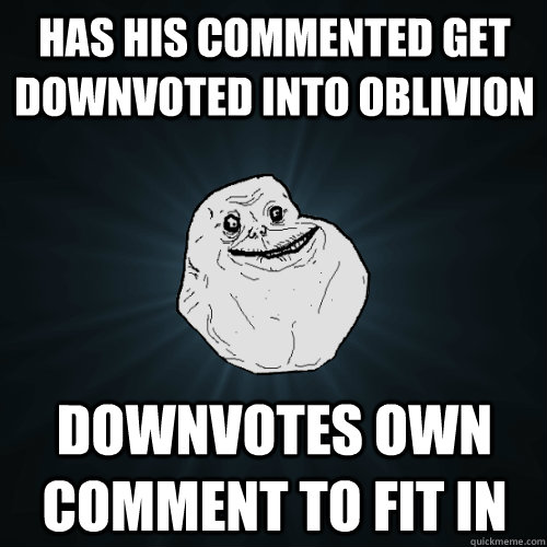 Has his commented get downvoted into oblivion Downvotes own comment to fit in  Forever Alone