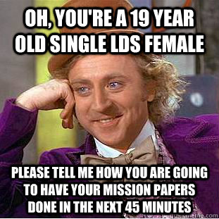 Oh, you're a 19 year old Single LDS Female Please tell me how you are going to have your mission papers done in the next 45 minutes  Condescending Wonka