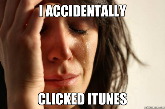 I accidentally clicked itunes  First World Problems