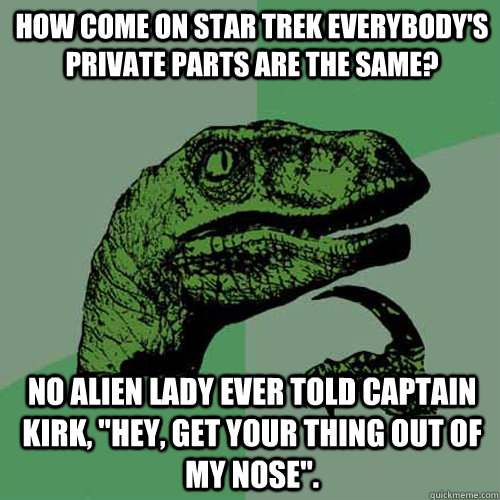 How come on Star Trek everybody's private parts are the same?  No alien lady ever told Captain Kirk, 