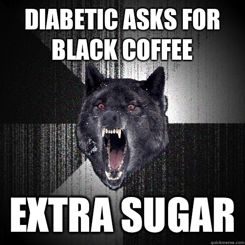 Diabetic asks for black coffee Extra sugar  Insanity Wolf