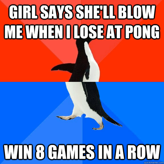girl says she'll blow me when i lose at pong win 8 games in a row  Socially Awesome Awkward Penguin