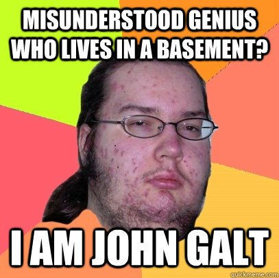 Misunderstood genius who lives in a basement? I am John Galt  Butthurt Dweller