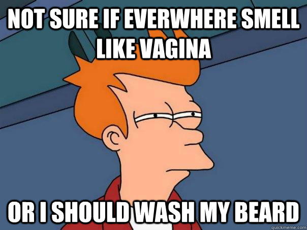 Not sure if everwhere smell like vagina Or I should wash my beard  Futurama Fry