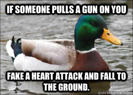 If someone pulls a gun on you fake a heart attack and fall to the ground.    Good Advice Duck