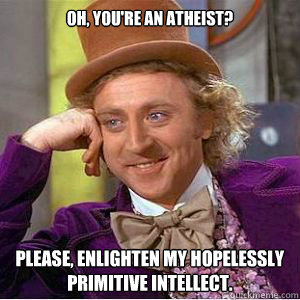 Oh, you're an atheist? Please, enlighten my hopelessly primitive intellect.  willy wonka